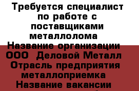 Требуется специалист по работе с поставщиками металлолома › Название организации ­ ООО “Деловой Металл“ › Отрасль предприятия ­ металлоприемка › Название вакансии ­ менеджер по работе с клиентами › Место работы ­ Белогорск,9 мая 210 › Возраст от ­ 21 › Возраст до ­ 35 - Амурская обл., Белогорск г. Работа » Вакансии   